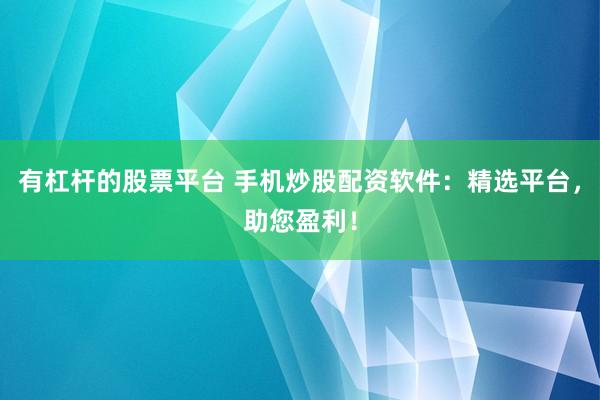 有杠杆的股票平台 手机炒股配资软件：精选平台，助您盈利！