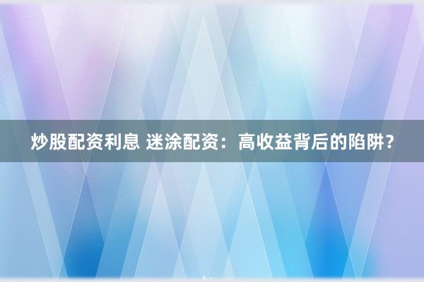 炒股配资利息 迷涂配资:高收益背后的陷阱?