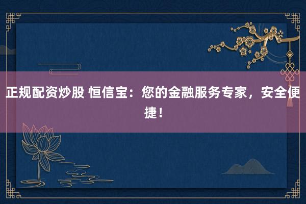 正规配资炒股 恒信宝：您的金融服务专家，安全便捷！