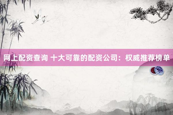 网上配资查询 十大可靠的配资公司：权威推荐榜单