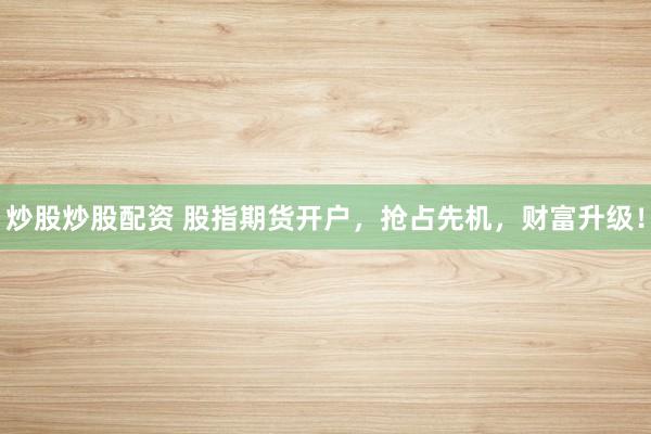 炒股炒股配资 股指期货开户，抢占先机，财富升级！