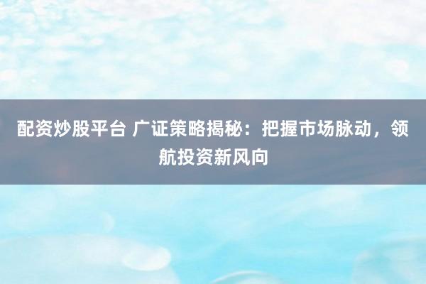 配资炒股平台 广证策略揭秘：把握市场脉动，领航投资新风向