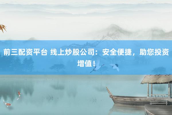 前三配资平台 线上炒股公司：安全便捷，助您投资增值！