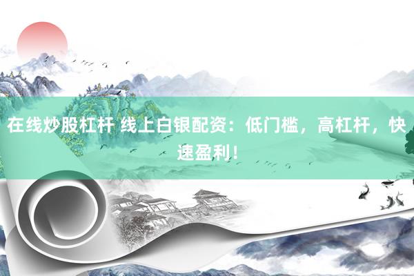 在线炒股杠杆 线上白银配资：低门槛，高杠杆，快速盈利！