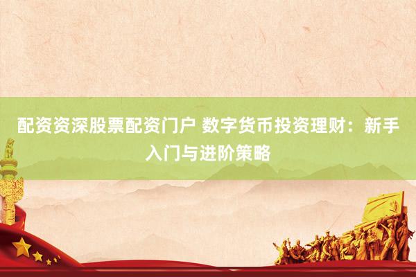 配资资深股票配资门户 数字货币投资理财:新手入门与进阶策略
