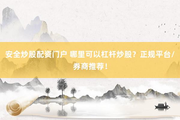 安全炒股配资门户 哪里可以杠杆炒股？正规平台/券商推荐！
