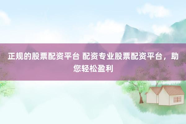 正规的股票配资平台 配资专业股票配资平台，助您轻松盈利