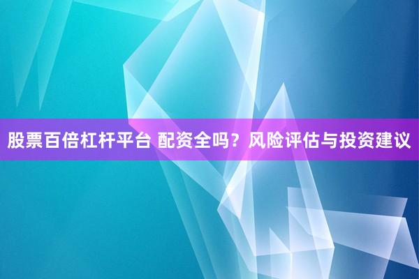 股票百倍杠杆平台 配资全吗？风险评估与投资建议