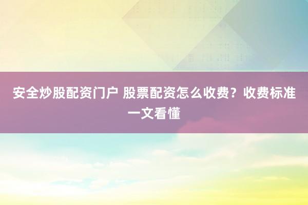安全炒股配资门户 股票配资怎么收费？收费标准一文看懂