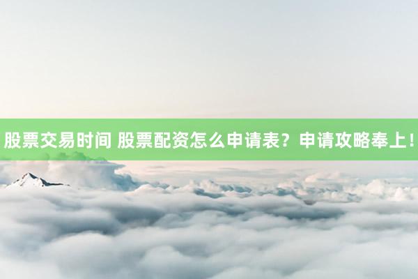 股票交易时间 股票配资怎么申请表?申请攻略奉上!