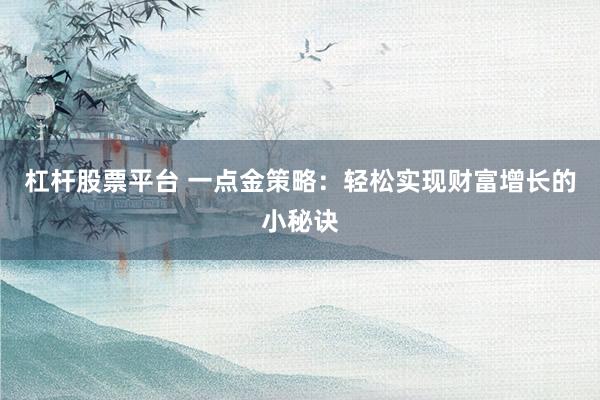 杠杆股票平台 一点金策略:轻松实现财富增长的小秘诀