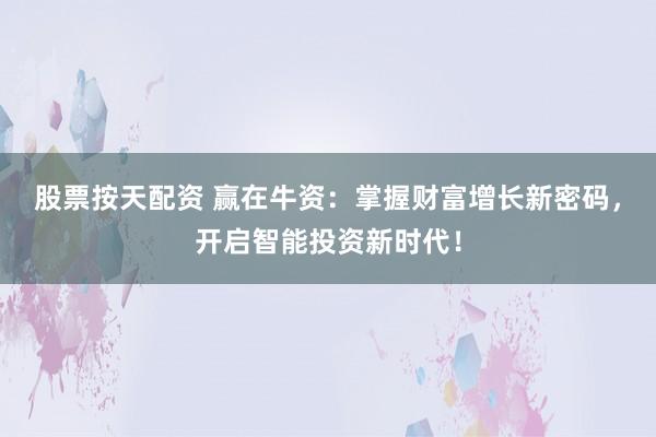 股票按天配资 赢在牛资：掌握财富增长新密码，开启智能投资新时代！
