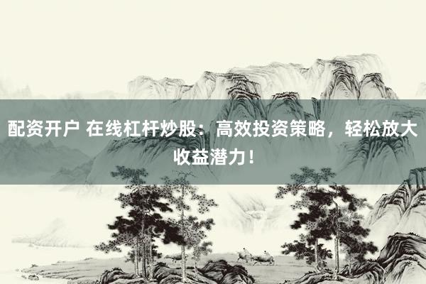 配资开户 在线杠杆炒股：高效投资策略，轻松放大收益潜力！