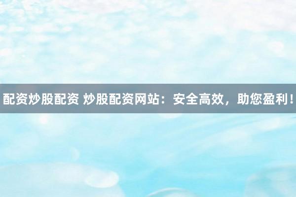 配资炒股配资 炒股配资网站：安全高效，助您盈利！