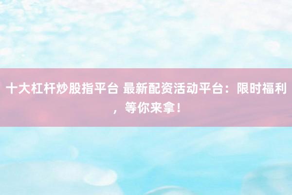 十大杠杆炒股指平台 最新配资活动平台：限时福利，等你来拿！