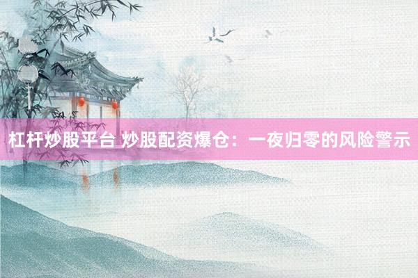 杠杆炒股平台 炒股配资爆仓:一夜归零的风险警示