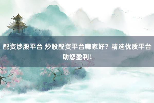配资炒股平台 炒股配资平台哪家好？精选优质平台助您盈利！