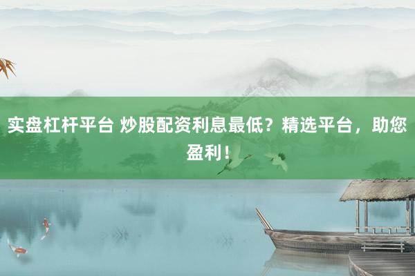 实盘杠杆平台 炒股配资利息最低？精选平台，助您盈利！