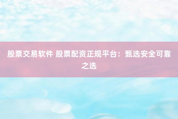 股票交易软件 股票配资正规平台：甄选安全可靠之选