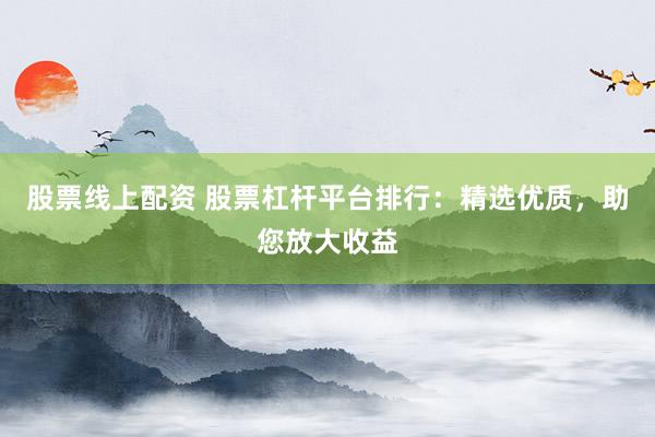 股票线上配资 股票杠杆平台排行：精选优质，助您放大收益