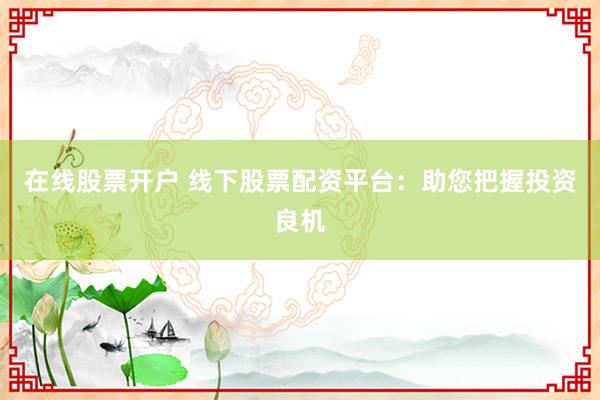 在线股票开户 线下股票配资平台：助您把握投资良机