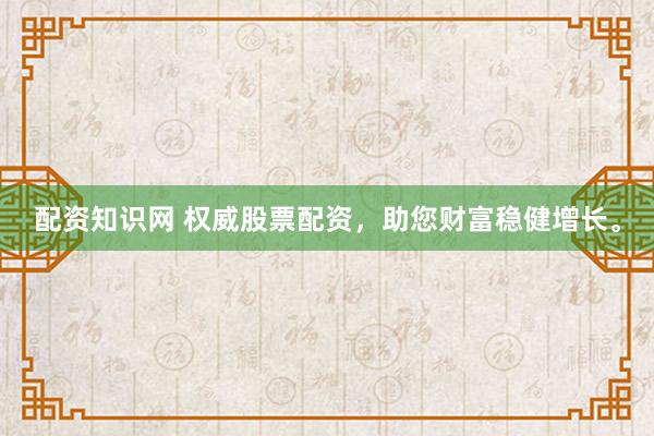 配资知识网 权威股票配资，助您财富稳健增长。