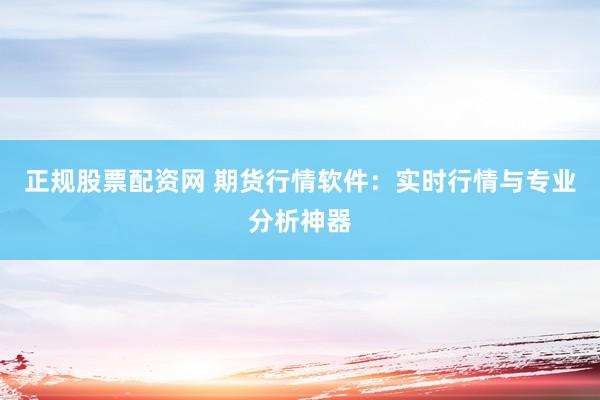 正规股票配资网 期货行情软件：实时行情与专业分析神器
