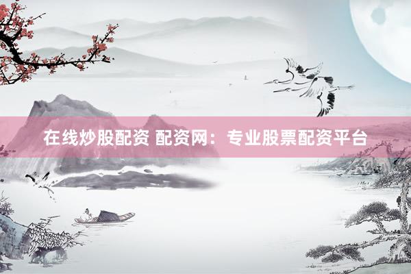 在线炒股配资 配资网：专业股票配资平台