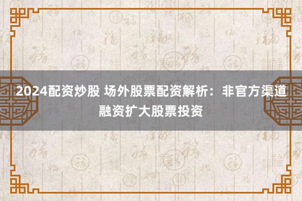 2024配资炒股 场外股票配资解析：非官方渠道融资扩大股票投资
