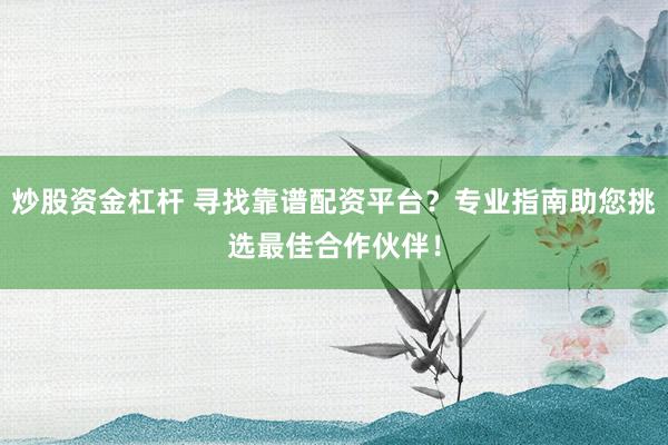 炒股资金杠杆 寻找靠谱配资平台？专业指南助您挑选最佳合作伙伴！