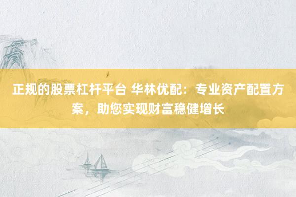 正规的股票杠杆平台 华林优配：专业资产配置方案，助您实现财富稳健增长