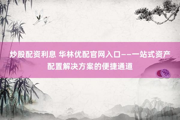 炒股配资利息 华林优配官网入口——一站式资产配置解决方案的便捷通道