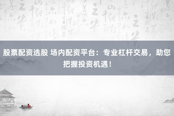 股票配资选股 场内配资平台：专业杠杆交易，助您把握投资机遇！