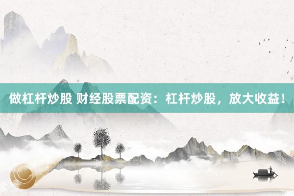 做杠杆炒股 财经股票配资：杠杆炒股，放大收益！