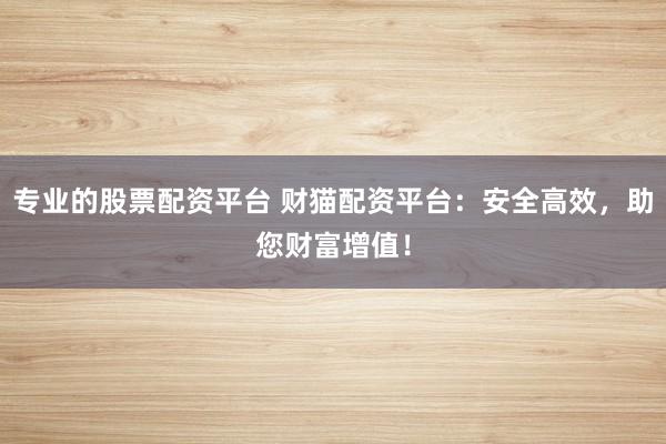专业的股票配资平台 财猫配资平台：安全高效，助您财富增值！