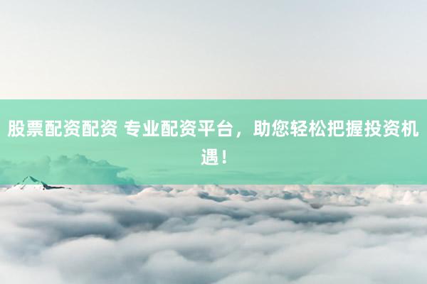 股票配资配资 专业配资平台，助您轻松把握投资机遇！