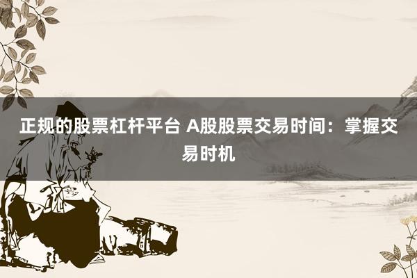 正规的股票杠杆平台 A股股票交易时间：掌握交易时机