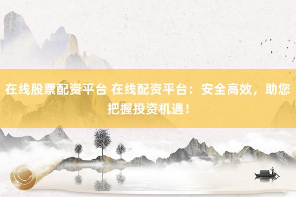 在线股票配资平台 在线配资平台：安全高效，助您把握投资机遇！