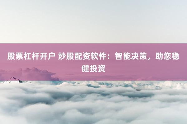 股票杠杆开户 炒股配资软件：智能决策，助您稳健投资