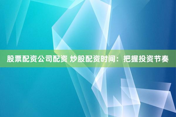 股票配资公司配资 炒股配资时间：把握投资节奏