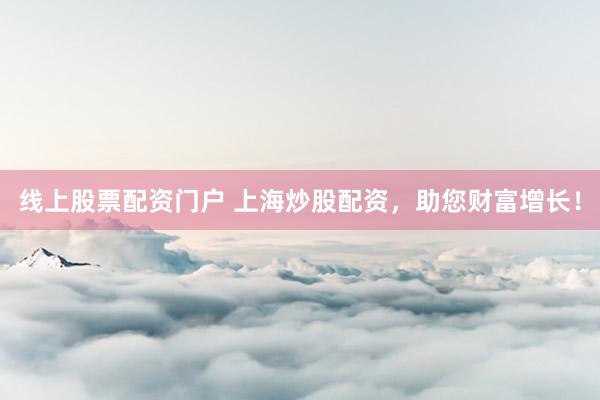 线上股票配资门户 上海炒股配资，助您财富增长！