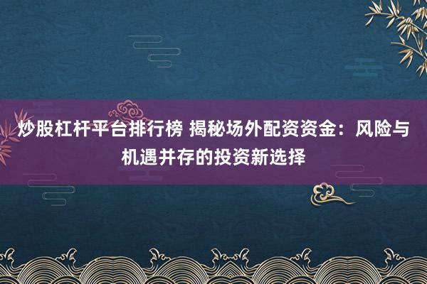 炒股杠杆平台排行榜 揭秘场外配资资金：风险与机遇并存的投资新选择