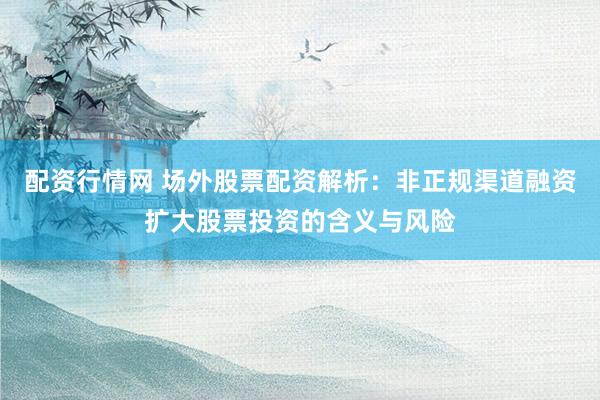 配资行情网 场外股票配资解析：非正规渠道融资扩大股票投资的含义与风险