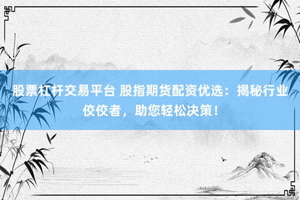 股票杠杆交易平台 股指期货配资优选：揭秘行业佼佼者，助您轻松决策！