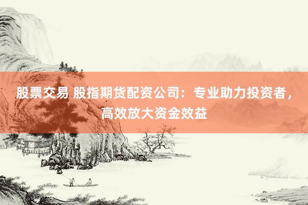 股票交易 股指期货配资公司：专业助力投资者，高效放大资金效益