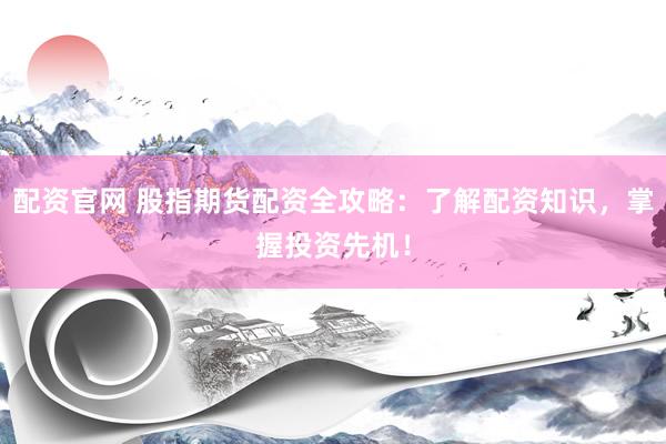 配资官网 股指期货配资全攻略：了解配资知识，掌握投资先机！