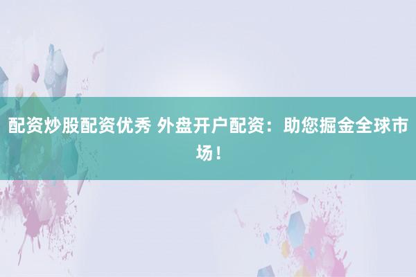 配资炒股配资优秀 外盘开户配资：助您掘金全球市场！