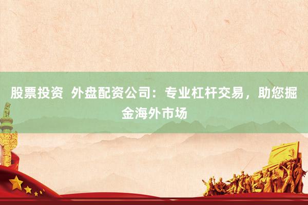 股票投资  外盘配资公司：专业杠杆交易，助您掘金海外市场