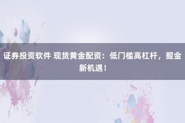 证券投资软件 现货黄金配资：低门槛高杠杆，掘金新机遇！