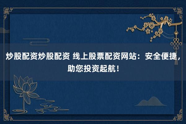 炒股配资炒股配资 线上股票配资网站：安全便捷，助您投资起航！